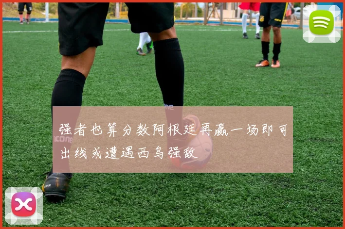强者也算分数阿根廷再赢一场即可出线或遭遇西乌强敌