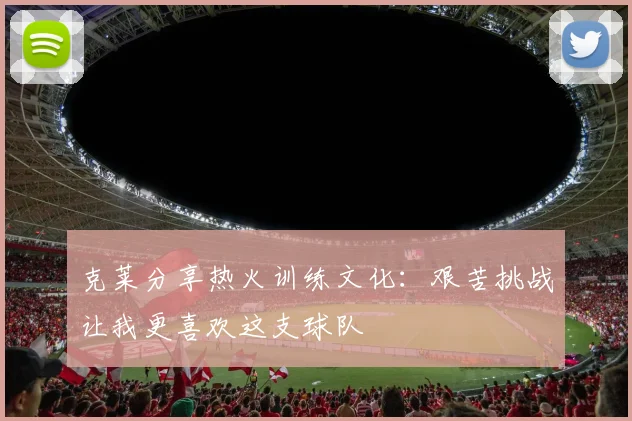 克莱分享热火训练文化：艰苦挑战让我更喜欢这支球队