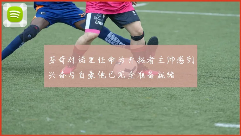 芬奇对诺里任命为开拓者主帅感到兴奋与自豪他已完全准备就绪