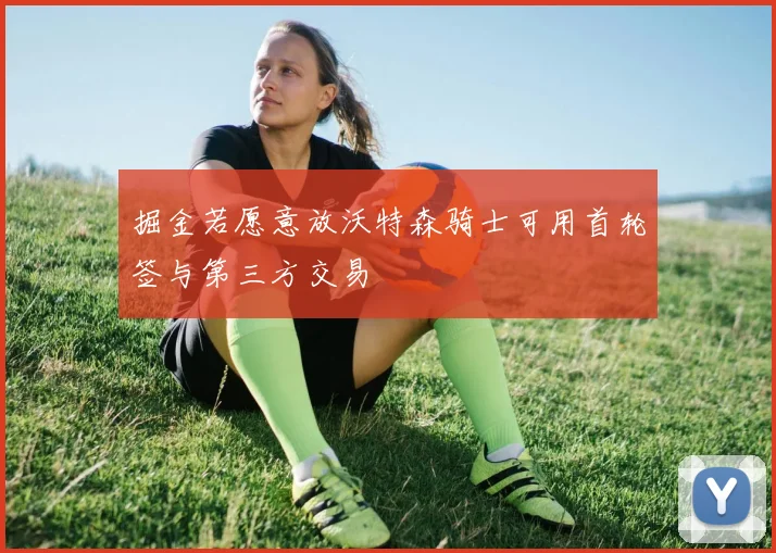 掘金若愿意放沃特森骑士可用首轮签与第三方交易