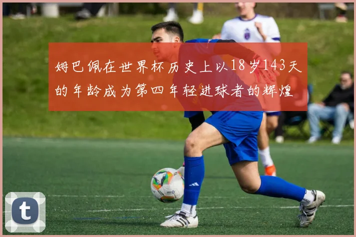 姆巴佩在世界杯历史上以18岁143天的年龄成为第四年轻进球者的辉煌时刻