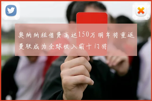 奥纳纳租借费高达150万明年将重返曼联成为全球收入前十门将