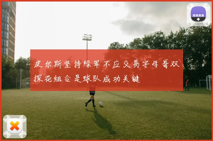 皮尔斯坚持绿军不应交易字母哥双探花组合是球队成功关键