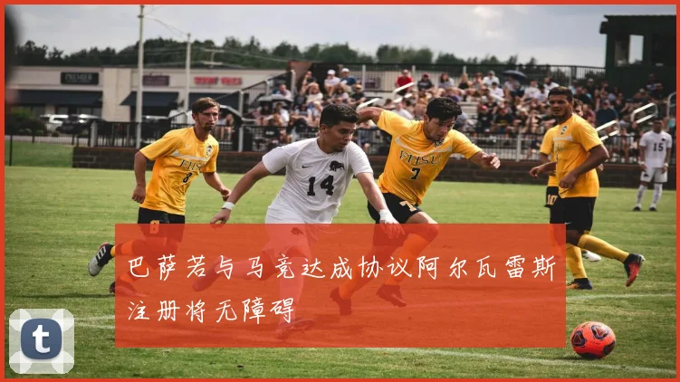 巴萨若与马竞达成协议阿尔瓦雷斯注册将无障碍