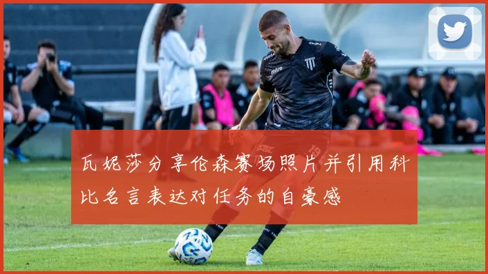 瓦妮莎分享伦森赛场照片并引用科比名言表达对任务的自豪感