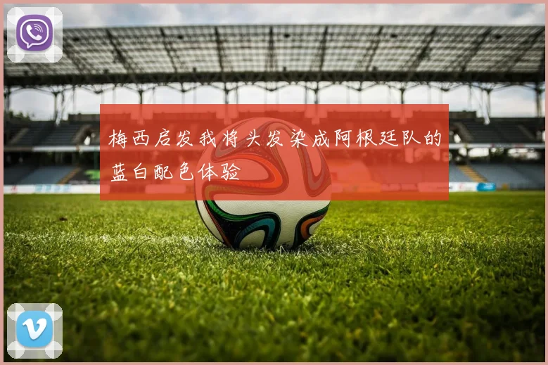 梅西启发我将头发染成阿根廷队的蓝白配色体验