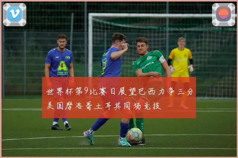 世界杯第9比赛日展望巴西力争三分美国摩洛哥土耳其同场竞技