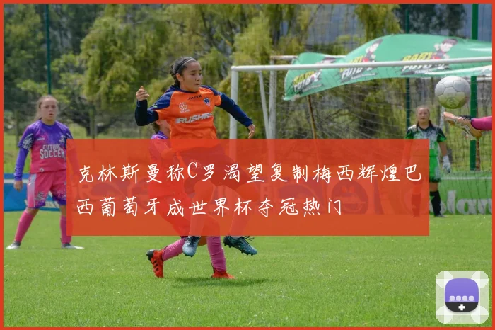 克林斯曼称C罗渴望复制梅西辉煌巴西葡萄牙成世界杯夺冠热门