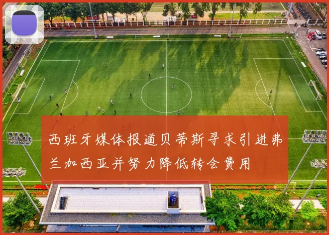 西班牙媒体报道贝蒂斯寻求引进弗兰加西亚并努力降低转会费用