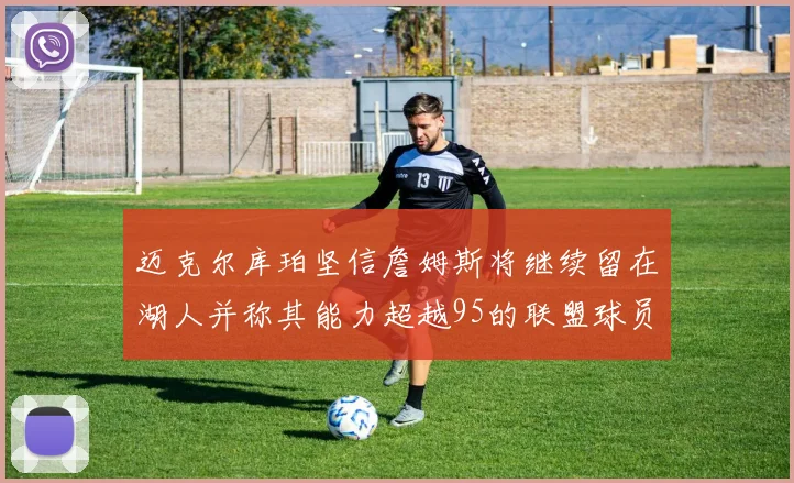 迈克尔库珀坚信詹姆斯将继续留在湖人并称其能力超越95的联盟球员