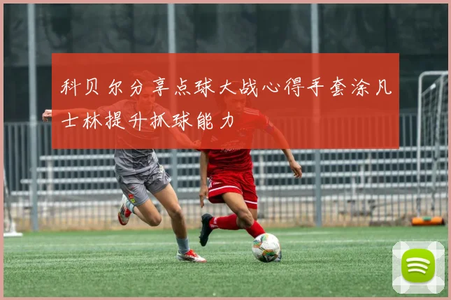 科贝尔分享点球大战心得手套涂凡士林提升抓球能力