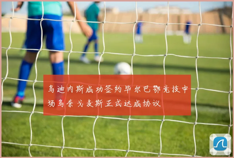 乌迪内斯成功签约毕尔巴鄂竞技中场乌奈戈麦斯正式达成协议