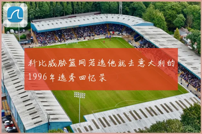 科比威胁篮网若选他就去意大利的1996年选秀回忆录
